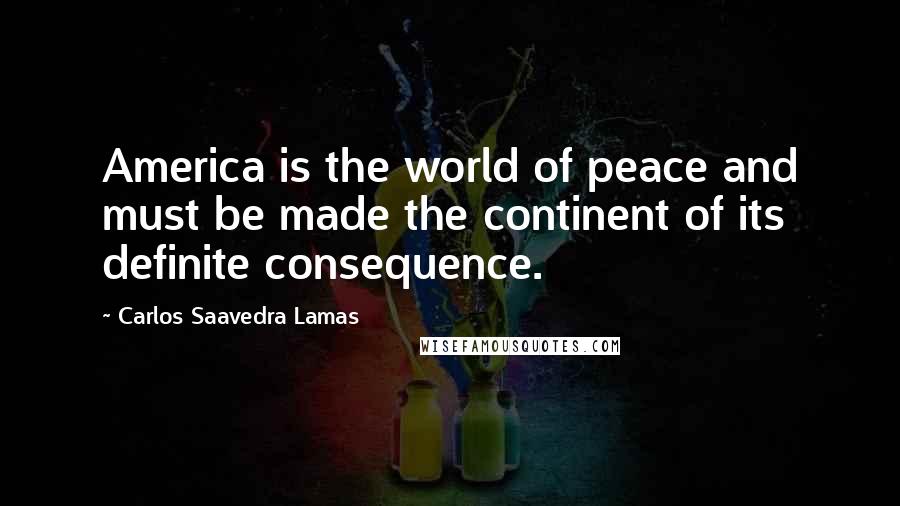 Carlos Saavedra Lamas Quotes: America is the world of peace and must be made the continent of its definite consequence.