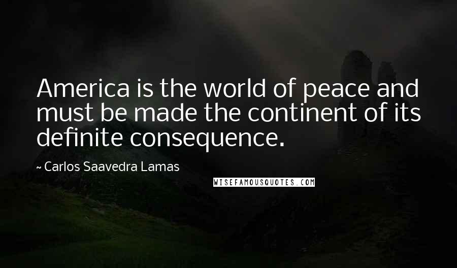 Carlos Saavedra Lamas Quotes: America is the world of peace and must be made the continent of its definite consequence.