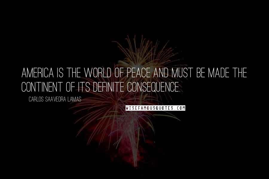 Carlos Saavedra Lamas Quotes: America is the world of peace and must be made the continent of its definite consequence.