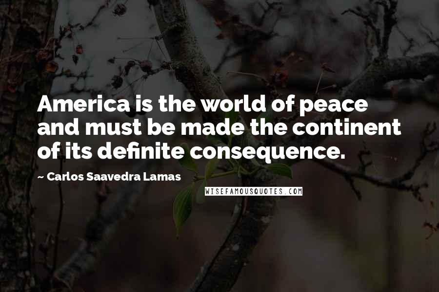 Carlos Saavedra Lamas Quotes: America is the world of peace and must be made the continent of its definite consequence.