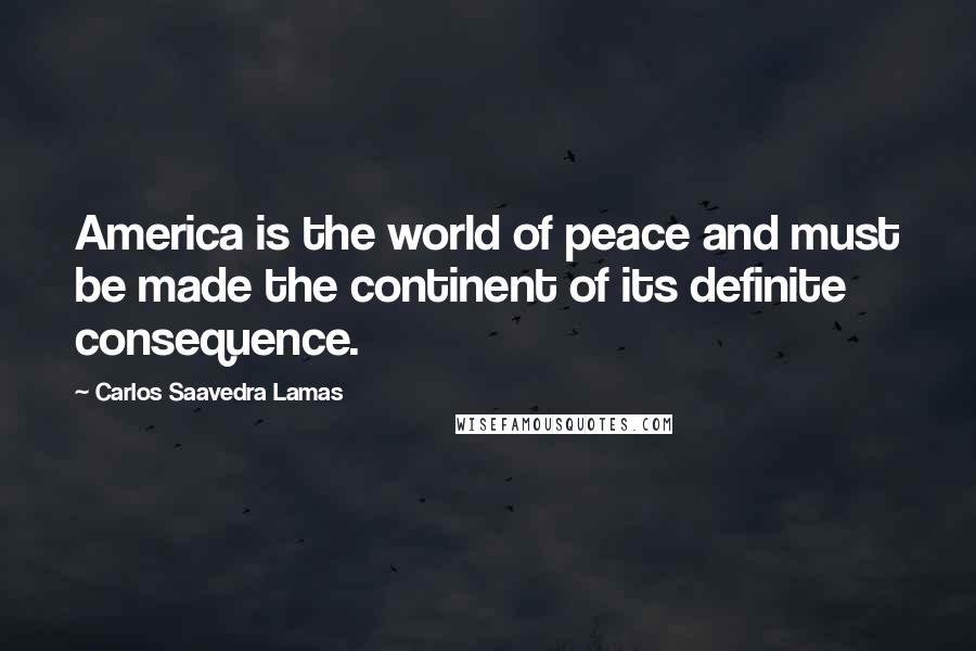 Carlos Saavedra Lamas Quotes: America is the world of peace and must be made the continent of its definite consequence.