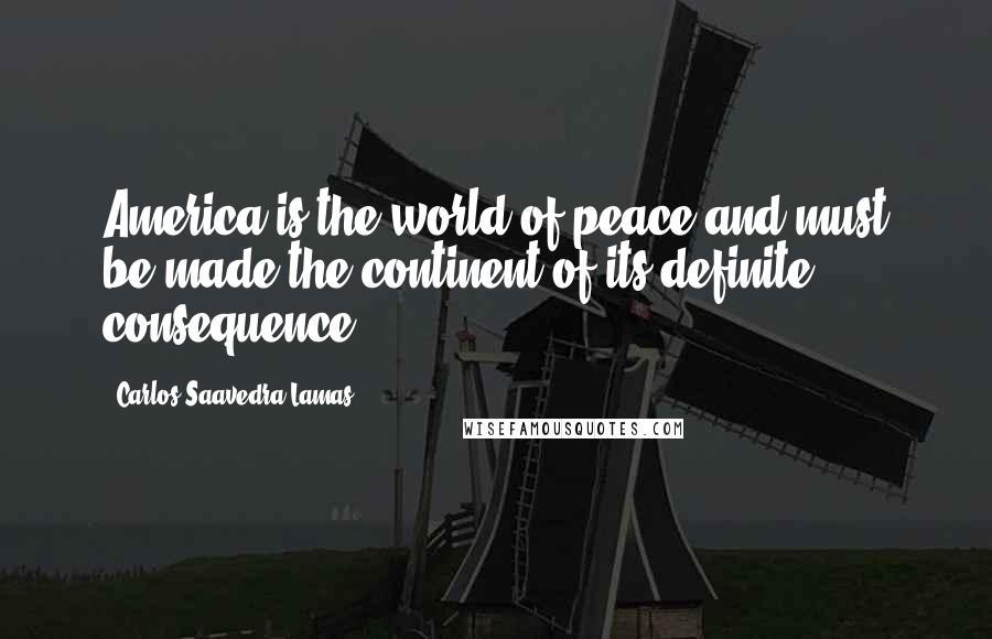 Carlos Saavedra Lamas Quotes: America is the world of peace and must be made the continent of its definite consequence.