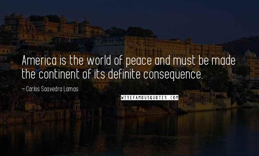 Carlos Saavedra Lamas Quotes: America is the world of peace and must be made the continent of its definite consequence.