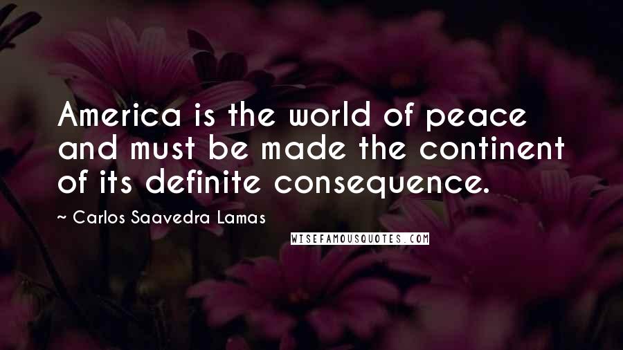 Carlos Saavedra Lamas Quotes: America is the world of peace and must be made the continent of its definite consequence.