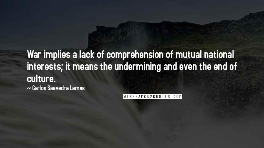 Carlos Saavedra Lamas Quotes: War implies a lack of comprehension of mutual national interests; it means the undermining and even the end of culture.