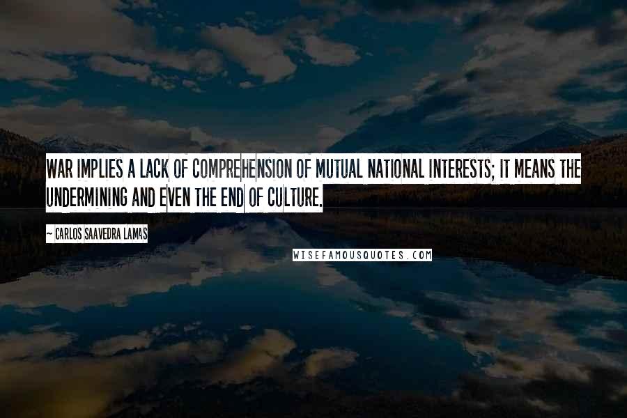 Carlos Saavedra Lamas Quotes: War implies a lack of comprehension of mutual national interests; it means the undermining and even the end of culture.