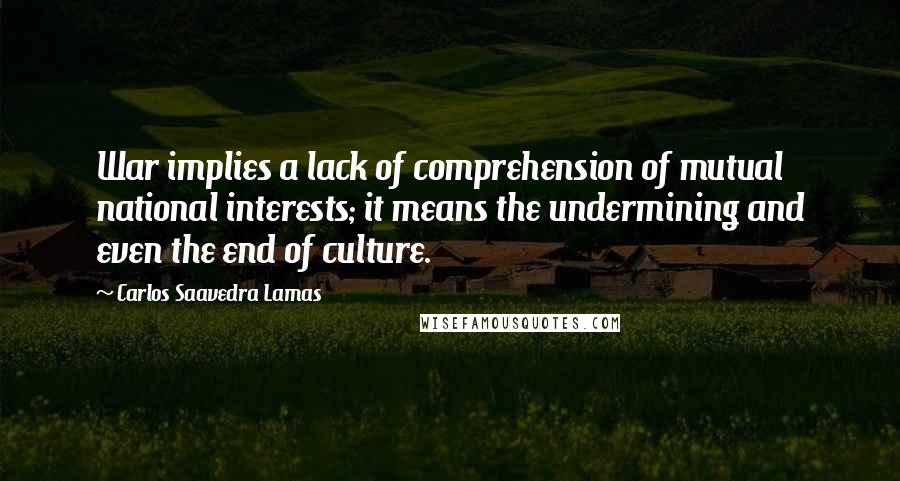 Carlos Saavedra Lamas Quotes: War implies a lack of comprehension of mutual national interests; it means the undermining and even the end of culture.