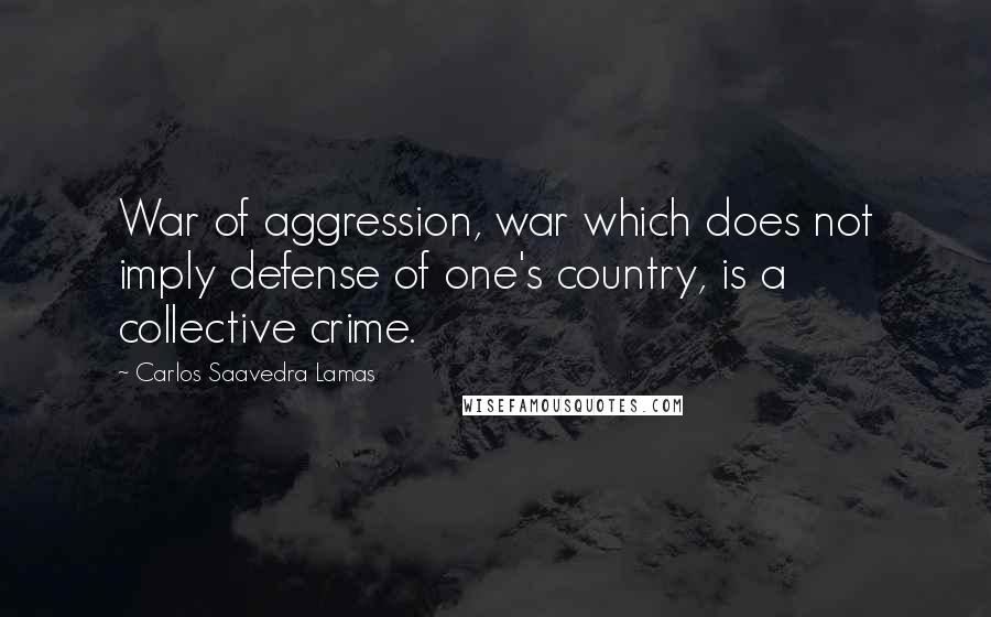 Carlos Saavedra Lamas Quotes: War of aggression, war which does not imply defense of one's country, is a collective crime.