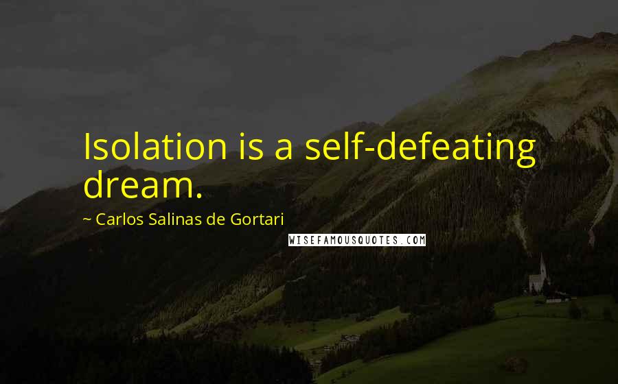 Carlos Salinas De Gortari Quotes: Isolation is a self-defeating dream.