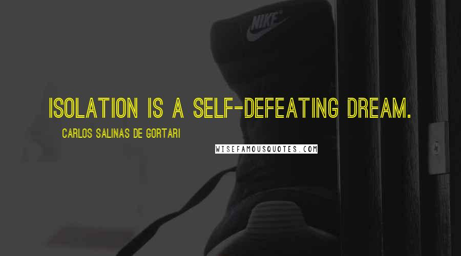 Carlos Salinas De Gortari Quotes: Isolation is a self-defeating dream.