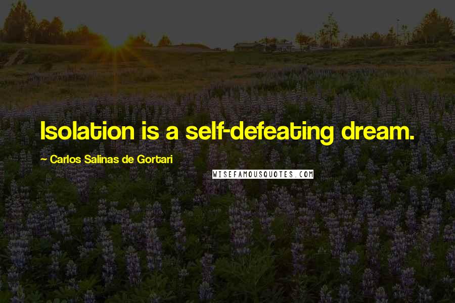 Carlos Salinas De Gortari Quotes: Isolation is a self-defeating dream.