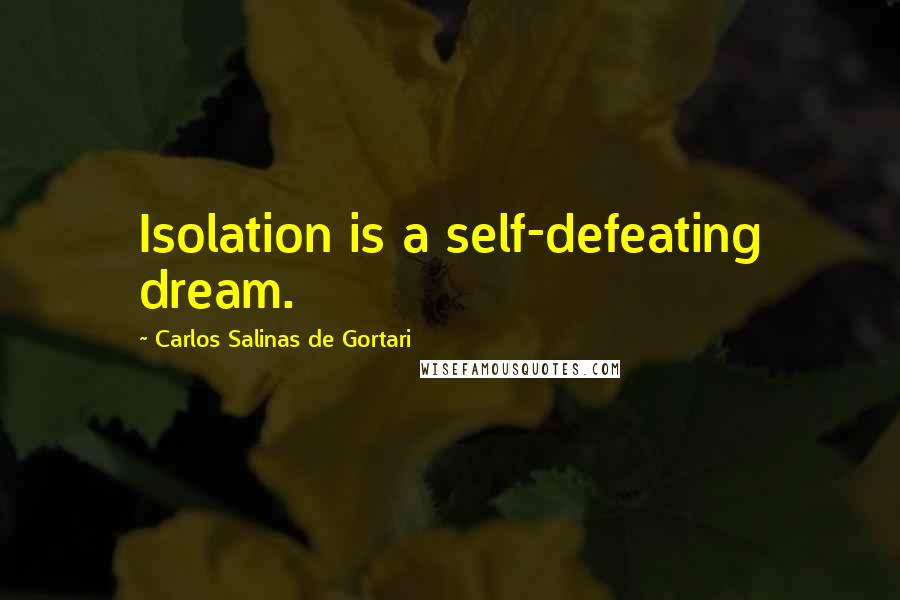 Carlos Salinas De Gortari Quotes: Isolation is a self-defeating dream.