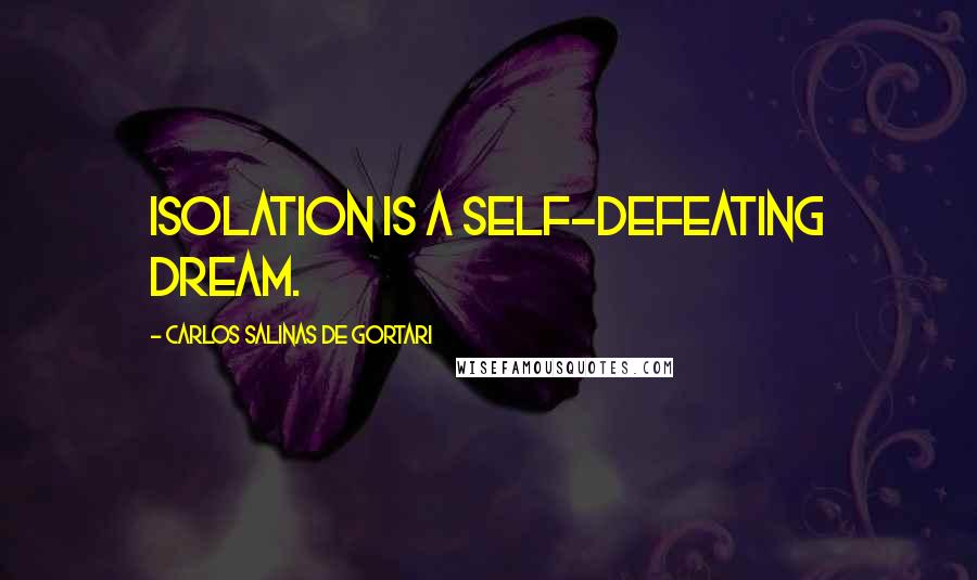 Carlos Salinas De Gortari Quotes: Isolation is a self-defeating dream.