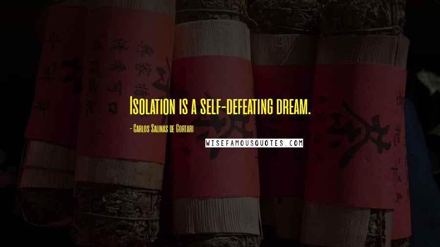 Carlos Salinas De Gortari Quotes: Isolation is a self-defeating dream.