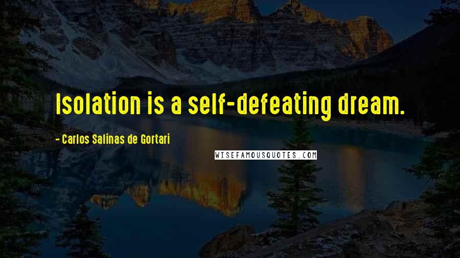 Carlos Salinas De Gortari Quotes: Isolation is a self-defeating dream.