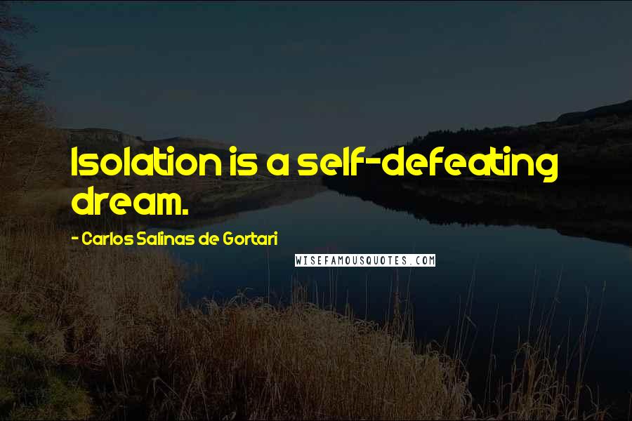 Carlos Salinas De Gortari Quotes: Isolation is a self-defeating dream.