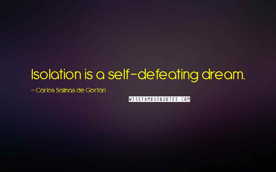 Carlos Salinas De Gortari Quotes: Isolation is a self-defeating dream.