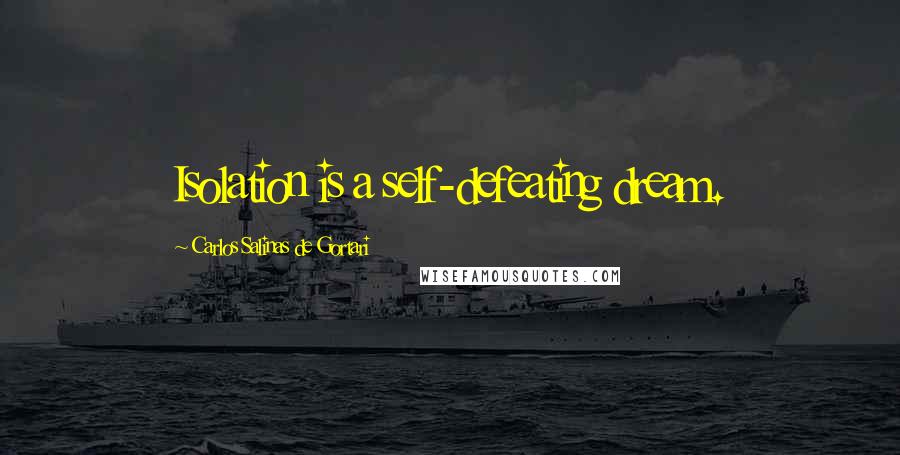 Carlos Salinas De Gortari Quotes: Isolation is a self-defeating dream.