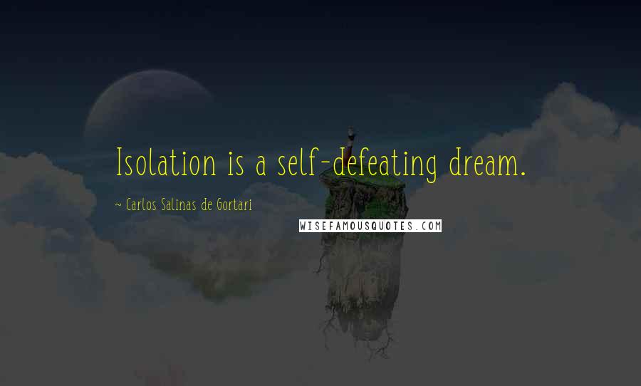 Carlos Salinas De Gortari Quotes: Isolation is a self-defeating dream.