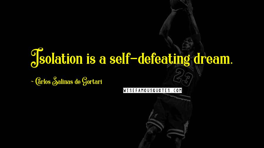 Carlos Salinas De Gortari Quotes: Isolation is a self-defeating dream.