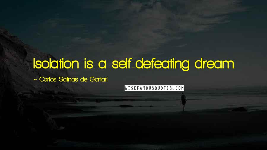 Carlos Salinas De Gortari Quotes: Isolation is a self-defeating dream.