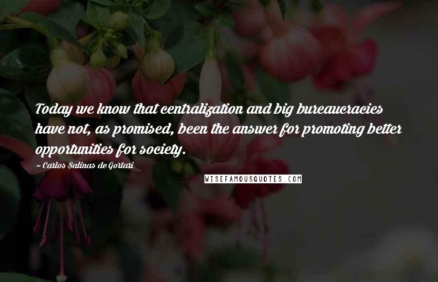 Carlos Salinas De Gortari Quotes: Today we know that centralization and big bureaucracies have not, as promised, been the answer for promoting better opportunities for society.