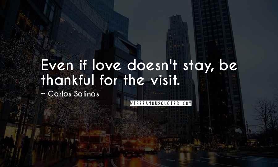 Carlos Salinas Quotes: Even if love doesn't stay, be thankful for the visit.