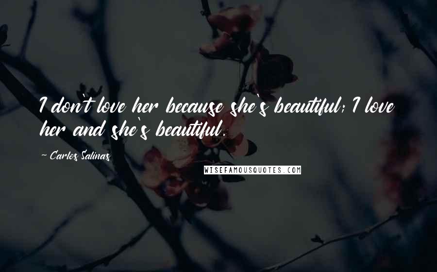 Carlos Salinas Quotes: I don't love her because she's beautiful; I love her and she's beautiful.