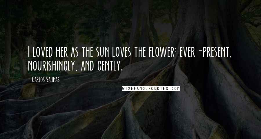 Carlos Salinas Quotes: I loved her as the sun loves the flower: ever-present, nourishingly, and gently.