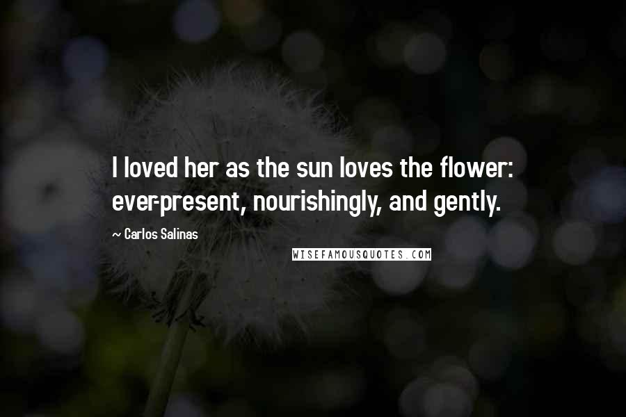 Carlos Salinas Quotes: I loved her as the sun loves the flower: ever-present, nourishingly, and gently.