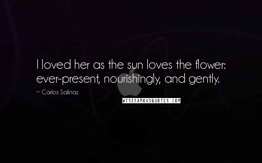 Carlos Salinas Quotes: I loved her as the sun loves the flower: ever-present, nourishingly, and gently.