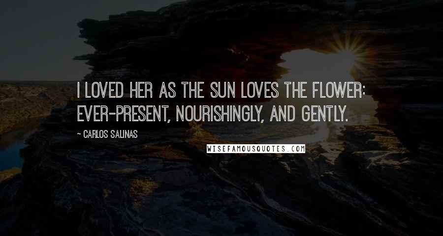 Carlos Salinas Quotes: I loved her as the sun loves the flower: ever-present, nourishingly, and gently.