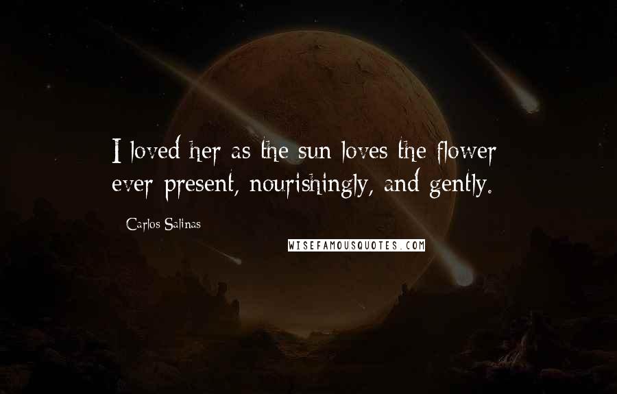 Carlos Salinas Quotes: I loved her as the sun loves the flower: ever-present, nourishingly, and gently.