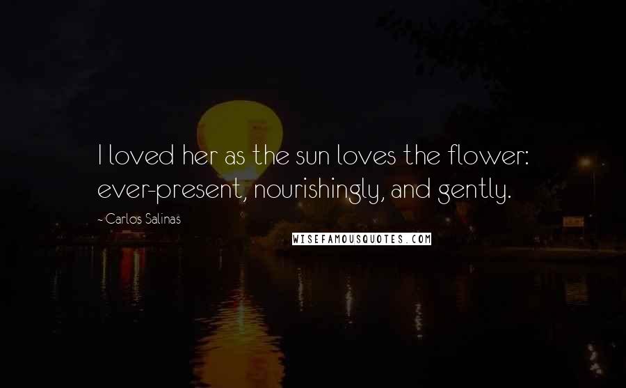 Carlos Salinas Quotes: I loved her as the sun loves the flower: ever-present, nourishingly, and gently.