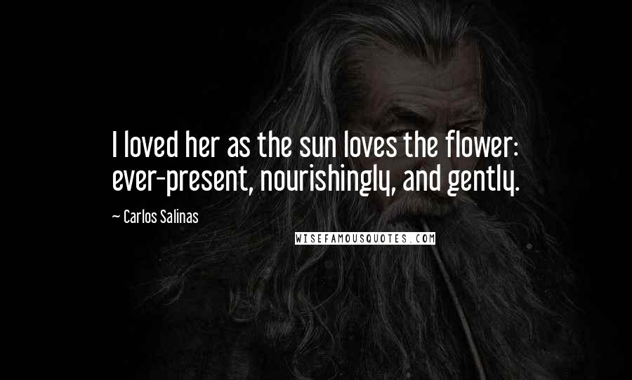 Carlos Salinas Quotes: I loved her as the sun loves the flower: ever-present, nourishingly, and gently.