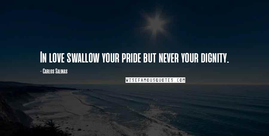 Carlos Salinas Quotes: In love swallow your pride but never your dignity.