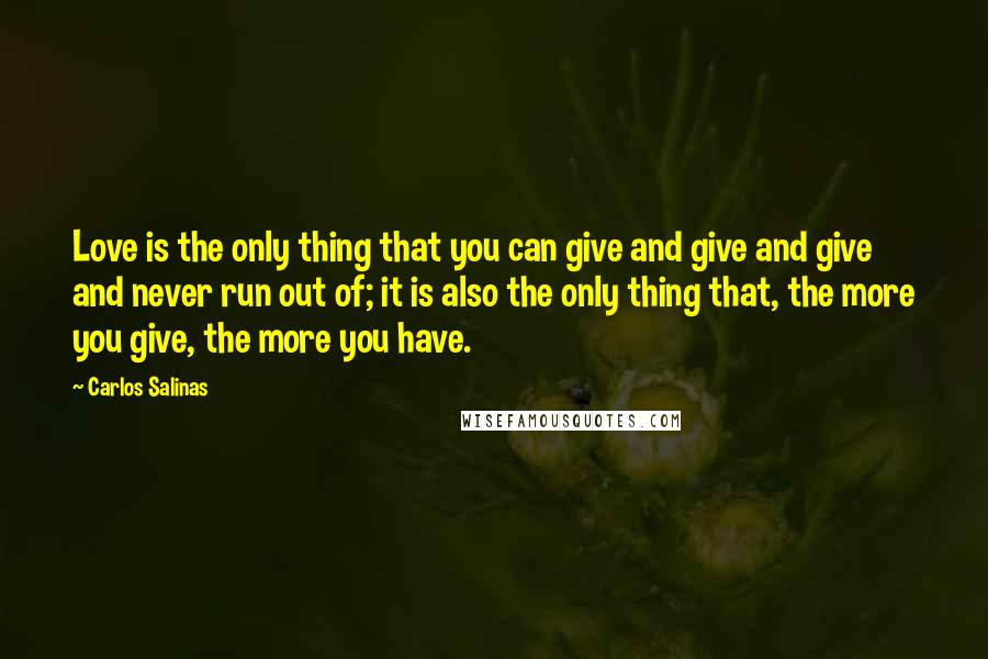 Carlos Salinas Quotes: Love is the only thing that you can give and give and give and never run out of; it is also the only thing that, the more you give, the more you have.