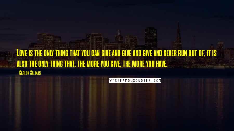 Carlos Salinas Quotes: Love is the only thing that you can give and give and give and never run out of; it is also the only thing that, the more you give, the more you have.