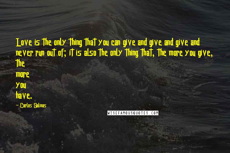 Carlos Salinas Quotes: Love is the only thing that you can give and give and give and never run out of; it is also the only thing that, the more you give, the more you have.