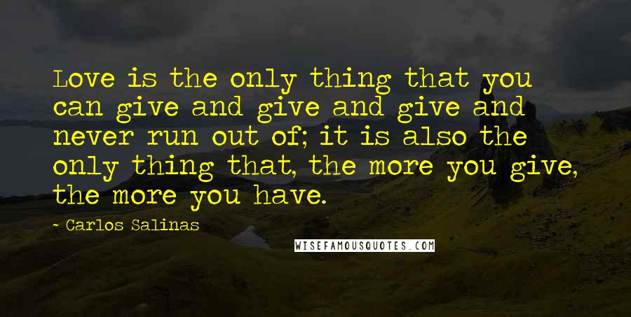 Carlos Salinas Quotes: Love is the only thing that you can give and give and give and never run out of; it is also the only thing that, the more you give, the more you have.