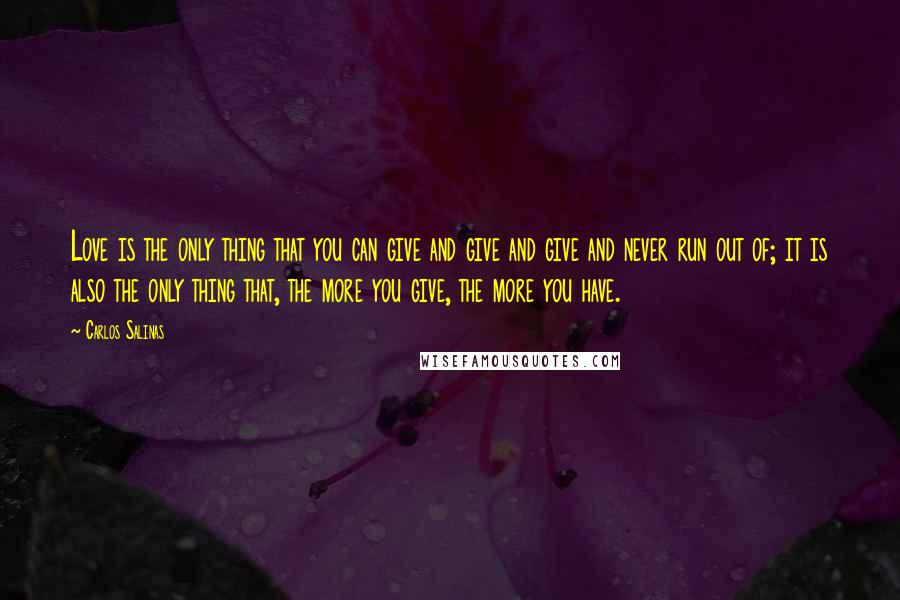 Carlos Salinas Quotes: Love is the only thing that you can give and give and give and never run out of; it is also the only thing that, the more you give, the more you have.