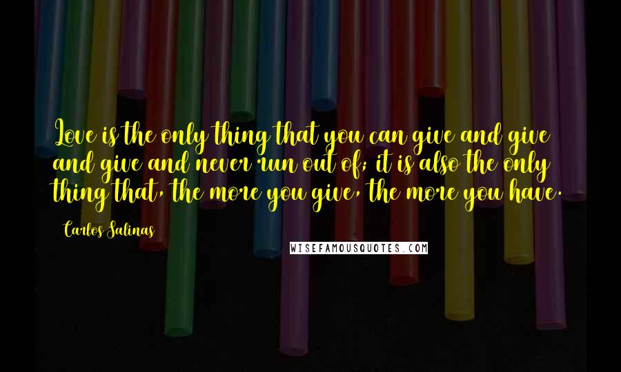 Carlos Salinas Quotes: Love is the only thing that you can give and give and give and never run out of; it is also the only thing that, the more you give, the more you have.