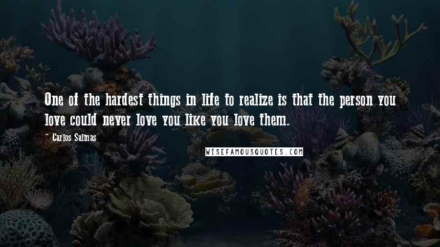 Carlos Salinas Quotes: One of the hardest things in life to realize is that the person you love could never love you like you love them.