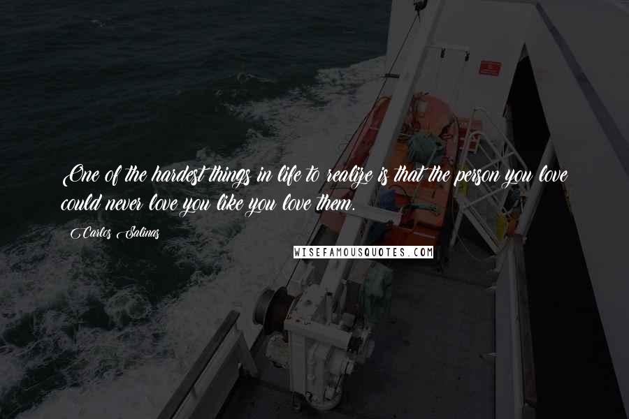 Carlos Salinas Quotes: One of the hardest things in life to realize is that the person you love could never love you like you love them.