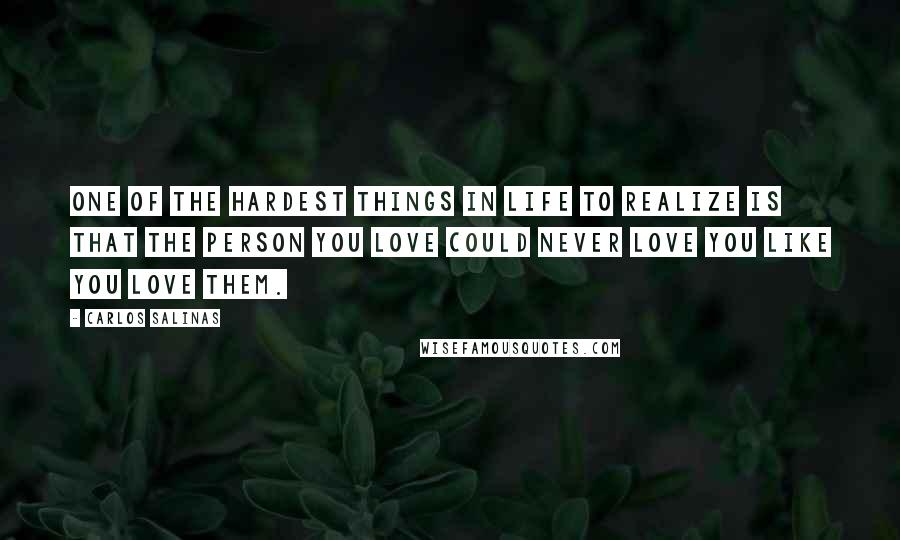 Carlos Salinas Quotes: One of the hardest things in life to realize is that the person you love could never love you like you love them.