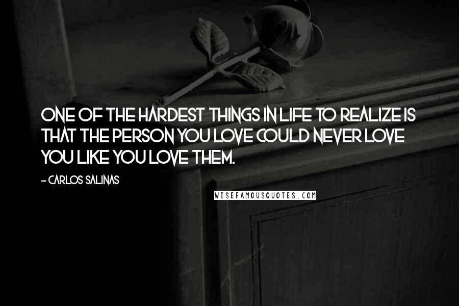 Carlos Salinas Quotes: One of the hardest things in life to realize is that the person you love could never love you like you love them.