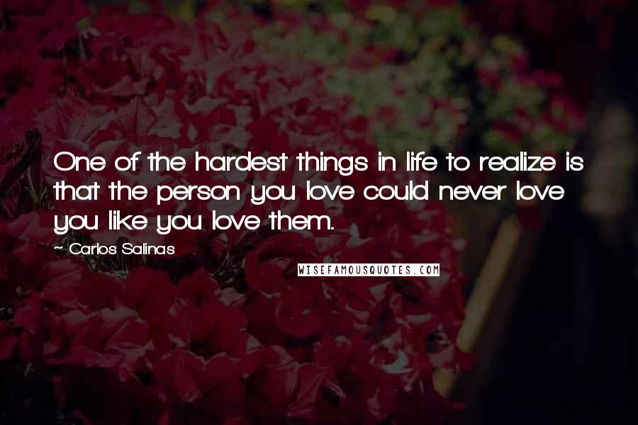 Carlos Salinas Quotes: One of the hardest things in life to realize is that the person you love could never love you like you love them.