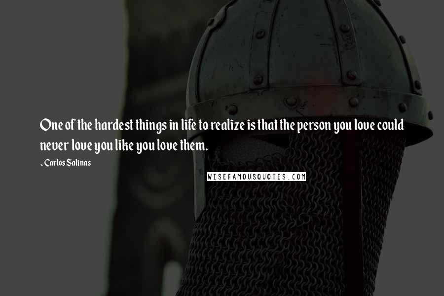 Carlos Salinas Quotes: One of the hardest things in life to realize is that the person you love could never love you like you love them.