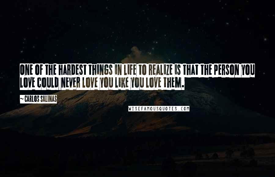 Carlos Salinas Quotes: One of the hardest things in life to realize is that the person you love could never love you like you love them.