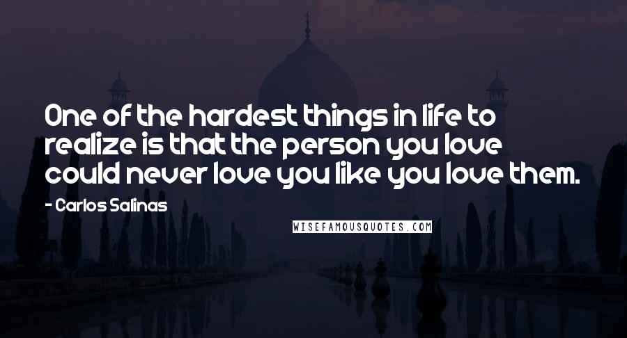 Carlos Salinas Quotes: One of the hardest things in life to realize is that the person you love could never love you like you love them.